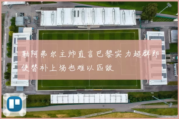 勒阿弗尔主帅直言巴黎实力超群即使替补上场也难以匹敌