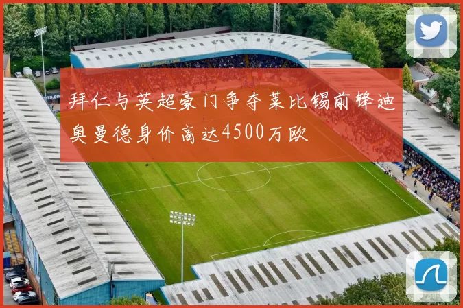 拜仁与英超豪门争夺莱比锡前锋迪奥曼德身价高达4500万欧
