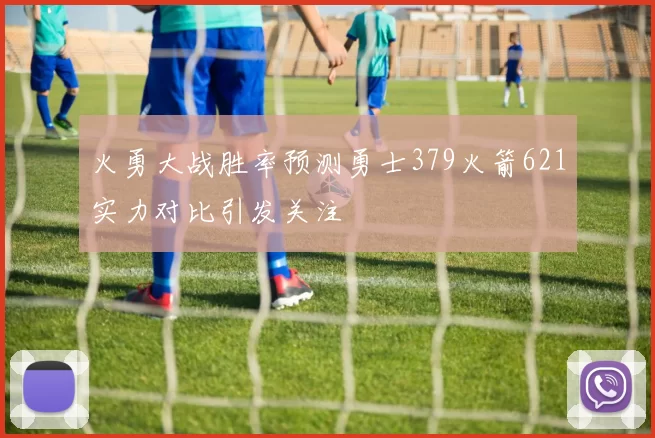 火勇大战胜率预测勇士379火箭621实力对比引发关注