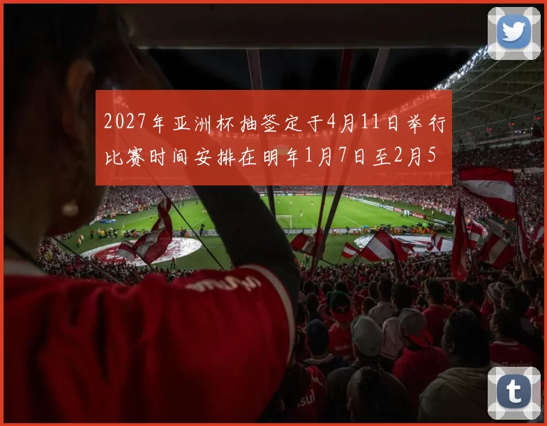 2027年亚洲杯抽签定于4月11日举行比赛时间安排在明年1月7日至2月5日