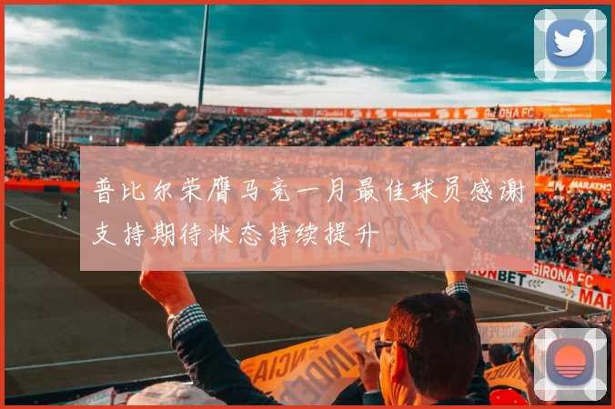 普比尔荣膺马竞一月最佳球员感谢支持期待状态持续提升
