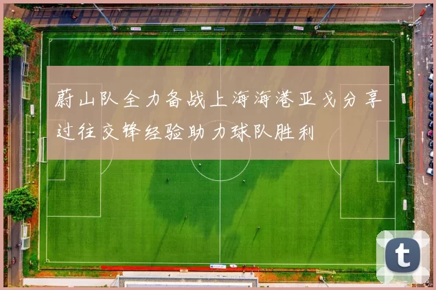 蔚山队全力备战上海海港亚戈分享过往交锋经验助力球队胜利