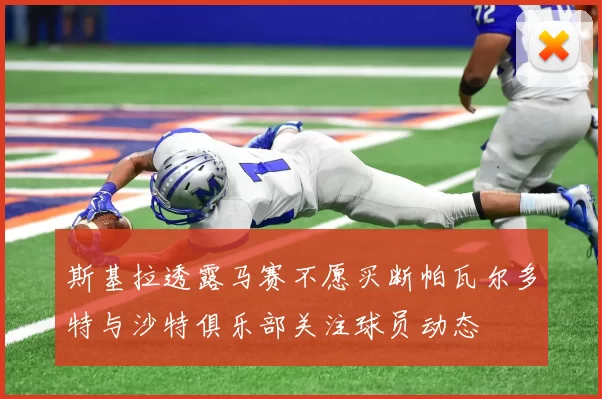 斯基拉透露马赛不愿买断帕瓦尔多特与沙特俱乐部关注球员动态