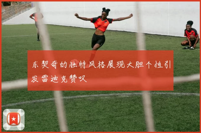 东契奇的独特风格展现大胆个性引发雷迪克赞叹