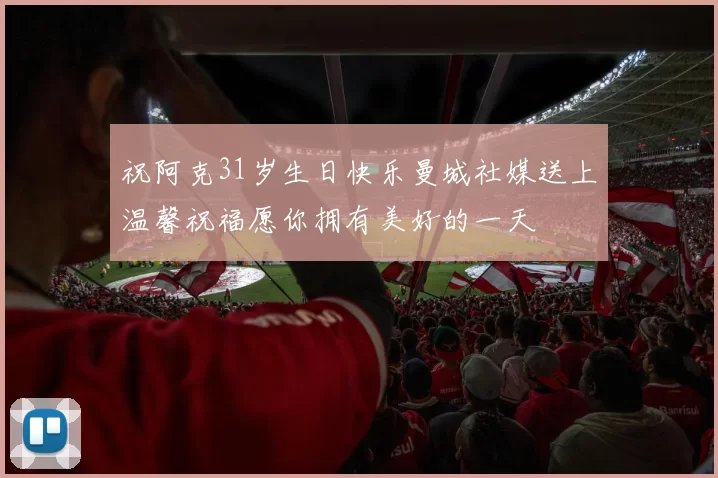 祝阿克31岁生日快乐曼城社媒送上温馨祝福愿你拥有美好的一天
