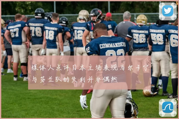 媒体人点评日本主场表现马尔卡宁与芬兰队的失利并非偶然