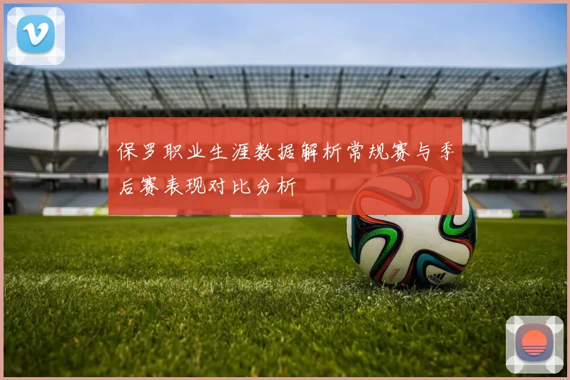 保罗职业生涯数据解析常规赛与季后赛表现对比分析
