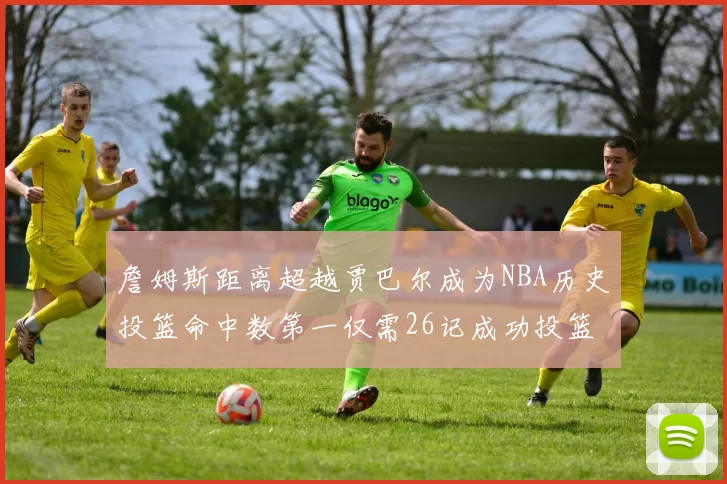 詹姆斯距离超越贾巴尔成为NBA历史投篮命中数第一仅需26记成功投篮