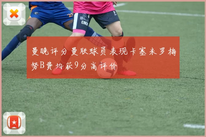 曼晚评分曼联球员表现卡塞米罗梅努B费均获9分高评价