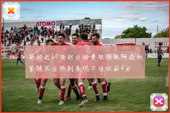 英超近10场积分榜曼联领跑阿森纳紧随其后热刺表现不佳仅获4分