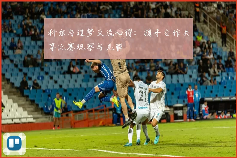 科尔与追梦交流心得：携手合作共享比赛观察与见解