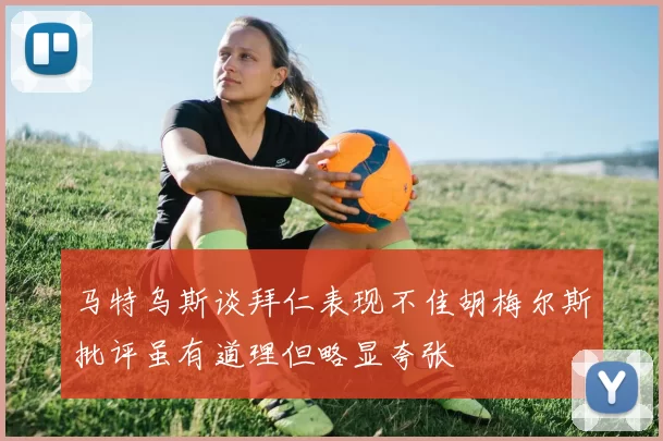 马特乌斯谈拜仁表现不佳胡梅尔斯批评虽有道理但略显夸张