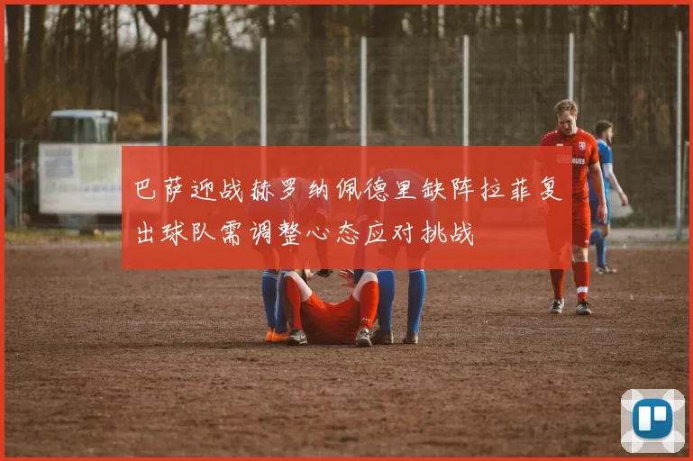 巴萨迎战赫罗纳佩德里缺阵拉菲复出球队需调整心态应对挑战