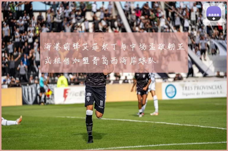 海港前锋艾菲尔丁与中场孟敬朝正式租借加盟青岛西海岸球队