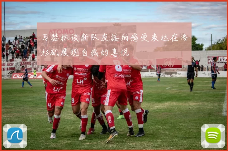 马瑟林谈新队友接纳感受表达在洛杉矶展现自我的喜悦