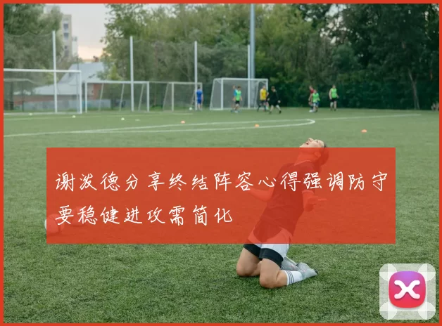 谢泼德分享终结阵容心得强调防守要稳健进攻需简化