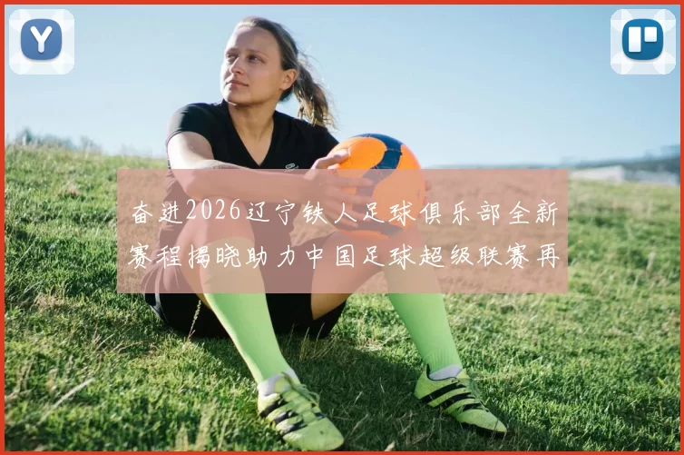 奋进2026辽宁铁人足球俱乐部全新赛程揭晓助力中国足球超级联赛再创辉煌