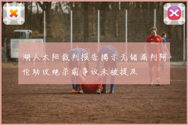 湖人太阳裁判报告揭示无错漏判阿伦助攻绝杀前争议未被提及