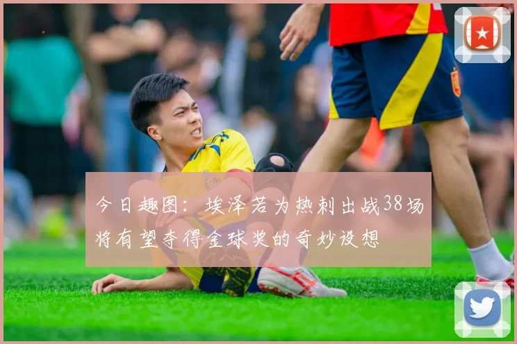 今日趣图：埃泽若为热刺出战38场将有望夺得金球奖的奇妙设想