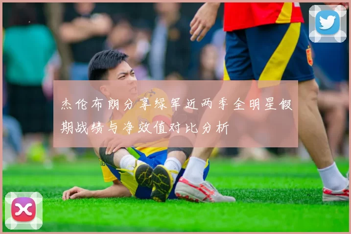 杰伦布朗分享绿军近两季全明星假期战绩与净效值对比分析